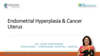 Endometrial Hyperplasia & Cancer
Uterus
DR. LAXMI SHRIKHANDE
CONSULTANT - SHRIKHANDE HOSPITAL, NAGPUR
https://facebook.com/laxmi.shrikhande | https://.linkedin.com/in/dr-laxmi-agrawal-shrikhande
 