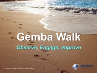 © Operational Excellence Consulting. All rights reserved.
Gemba Walk
Observe, Engage, Improve
© Operational Excellence Consulting. All rights reserved.
 