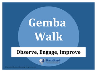 © Operational Excellence Consulting. All rights reserved.
Gemba Walk
Observe, Engage, Improve
© Operational Excellence Consulting. All rights reserved.
 