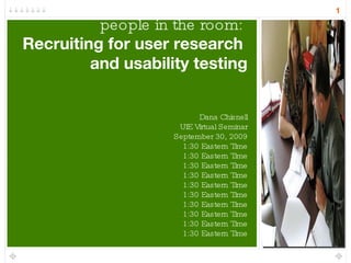 Getting the right  people in the room:  Recruiting for user research  and usability testing Dana Chisnell UIE Virtual Seminar September 30, 2009 1:30 Eastern Time 
