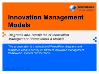 © Operational Excellence Consulting. All rights reserved.
This presentation is a collection of PowerPoint diagrams and
templates used to convey 25 different innovation management
frameworks, models and methods.
Innovation Management
Models
Diagrams and Templates of Innovation
Management Frameworks & Models
 