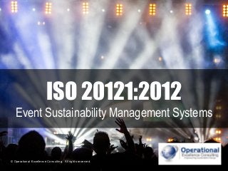 © Operational Excellence Consulting. All rights reserved.
© Operational Excellence Consulting. All rights reserved.
ISO 20121:2012
Event Sustainability Management Systems
 
