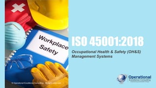 © Operational Excellence Consulting
ISO 45001:2018
Occupational Health & Safety (OH&S)
Management Systems
© Operational Excellence Consulting. All rights reserved.
 