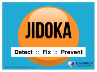© Operational Excellence Consulting. All rights reserved.
Detect :: Fix :: Prevent
Jidoka
 
