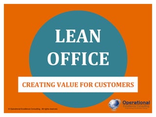 © Operational Excellence Consulting. All rights reserved.
LEAN
OFFICE
Creating Value for Customers
 
