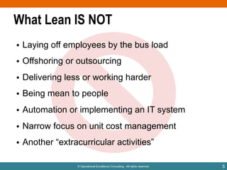 © Operational Excellence Consulting. All rights reserved. 5
What Lean IS NOT
• Laying off employees by the bus load
• Only...