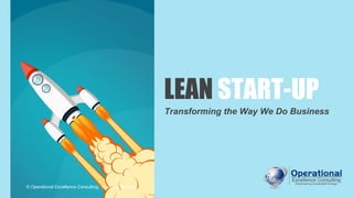 LEAN START-UP
Transforming the Way We Do Business
© Operational Excellence Consulting. All rights reserved.
 