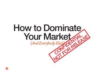 How to Dominate 
Your Market 
(And Everybody Else’s) CONFIDENTIAL 
NOT FOR RELEASE 
C8 
 
