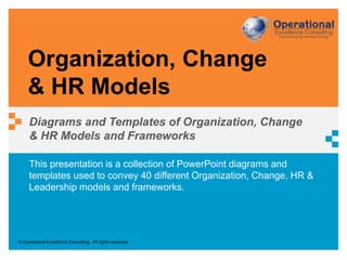 © Operational Excellence Consulting. All rights reserved.
This presentation is a collection of PowerPoint diagrams and
templates used to convey 40 different Organization, Change, HR &
Leadership models and frameworks.
Organization, Change
& HR Models
Diagrams and Templates of Organization, Change
& HR Models and Frameworks
 
