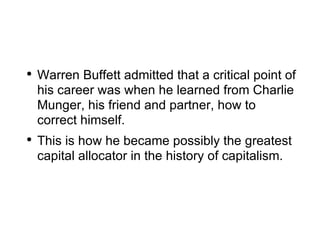 Warren Buffett admitted that a critical point of his career was when he learned from Charlie Munger, his friend and partner, how to correct himself. This is how he became possibly the greatest capital allocator in the history of capitalism. 