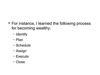 For instance, I learned the following process for becoming wealthy: Identify Plan Schedule Assign Execute Close 
