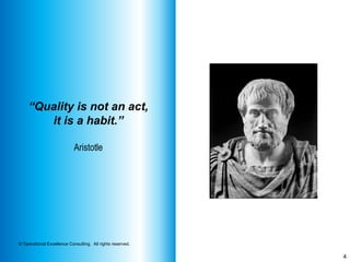 4
© Operational Excellence Consulting. All rights reserved.
“Quality is not an act,
it is a habit.”
Aristotle
 