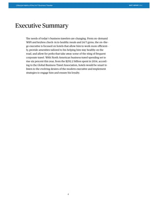 The needs of today’s business travelers are changing. From on-demand
WiFi and keyless check-in to healthy meals and 24/7 gyms, the on-the-
go executive is focused on hotels that allow him to work more eﬃcient-
ly, provide amenities tailored to his helping him stay healthy on the
road, and allow for perks that take away some of the sting of frequent
corporate travel. With North American business travel spending set to
rise six percent this year, from the $292.2 billion spent in 2014, accord-
ing to the Global Business Travel Association, hotels would be smart to
listen to the evolving desires of the modern executive and implement
strategies to engage him and ensure his loyalty.
Executive Summary
4
SKIFT REPORT 2015Lifestyle Habits of the 24/7 Business Traveler
 