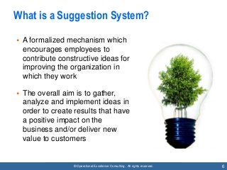 © Operational Excellence Consulting. All rights reserved. 6
What is a Suggestion System?
• A formalized mechanism which
en...