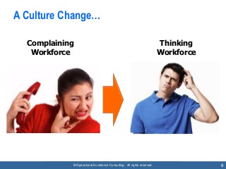 © Operational Excellence Consulting. All rights reserved. 8
A Culture Change…
Complaining
Workforce
Thinking
Workforce
 
