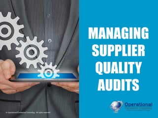 © Operational Excellence Consulting. All rights reserved.
MANAGING
SUPPLIER
QUALITY
AUDITS
© Operational Excellence Consulting. All rights reserved.
 