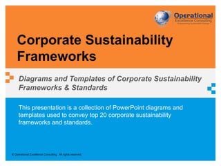 © Operational Excellence Consulting. All rights reserved.
This presentation is a collection of PowerPoint diagrams and
templates used to convey top 20 corporate sustainability
frameworks and standards.
Corporate Sustainability
Frameworks
Diagrams and Templates of Corporate Sustainability
Frameworks & Standards
 