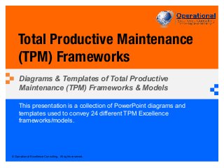 © Operational Excellence Consulting. All rights reserved.
This presentation is a collection of PowerPoint diagrams and
templates used to convey 24 different TPM Excellence
frameworks/models.
Total Productive Maintenance
(TPM) Frameworks
Diagrams & Templates of Total Productive
Maintenance (TPM) Frameworks & Models
 