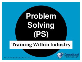 © Operational Excellence Consulting. All rights reserved.
Training Within Industry
Problem
Solving
(PS)
 