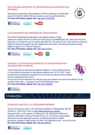 SALVE REGINA UNIVERSITY (RI) MERIT-BASED SCHOLARSHIPS STILL
AVAILABLE
Merit based scholarships still available for Fall 2014 applicants. Scholarships
range from $5,000-18,000 USD per academic year for qualified students.
For more information, please visit: http://bit.ly/1oGNCUg
ELON UNIVERSITY (NC) PRESIDENTIAL SCHOLARSHIPS
Elon offers Presidential Scholarships to all qualified students. These
awards are made at the time of admission and range up to US$4500 per year. Elon's first financial
aid priority is to keep the cost of a quality education low. The total cost for a year at Elon is 9 percent
below the national average for private colleges and universities. International students are also
eligible to apply for our Fellows Programs.
For more information, please visit: http://bit.ly/1iDsI1c
STEPHEN F. AUSTIN STATE UNIVERSITY (TX) SCHOLARSHIPS FOR
INTERNATIONAL STUDENTS
100 Scholarships for International Students! Stephen F. Austin State University
in Texas offers scholarships to international students with a 2.75+ GPA. These
scholarships are awarded to students who have financial need and will contribute
to the increased diversity at SFA.
The amount of the scholarship is $1,000 per year and students who receive this will pay Texas
resident tuition rates – a savings of more than $9,000 each year!
For more information, please visit: http://bit.ly/JBq8Kq
SYRACUSE LAW'S (NY) LL.M. ADMISSIONS WEBINAR
Join us for Syracuse Law's LL.M. Admissions Webinar on Wednesday, April 30
at 8:00 a.m. (New York Time) at: http://webconference.syr.edu/llm
Syracuse Law's LL.M. program is hosting an LL.M. Admissions Webinar for
students interested in learning more about the LL.M. in American Law program.
We will discuss the application process, conditional admission, English
proficiency, academic opportunities, the New York State Bar Exam - and much more!
For more information, please visit: http://bit.ly/RtklLT
 