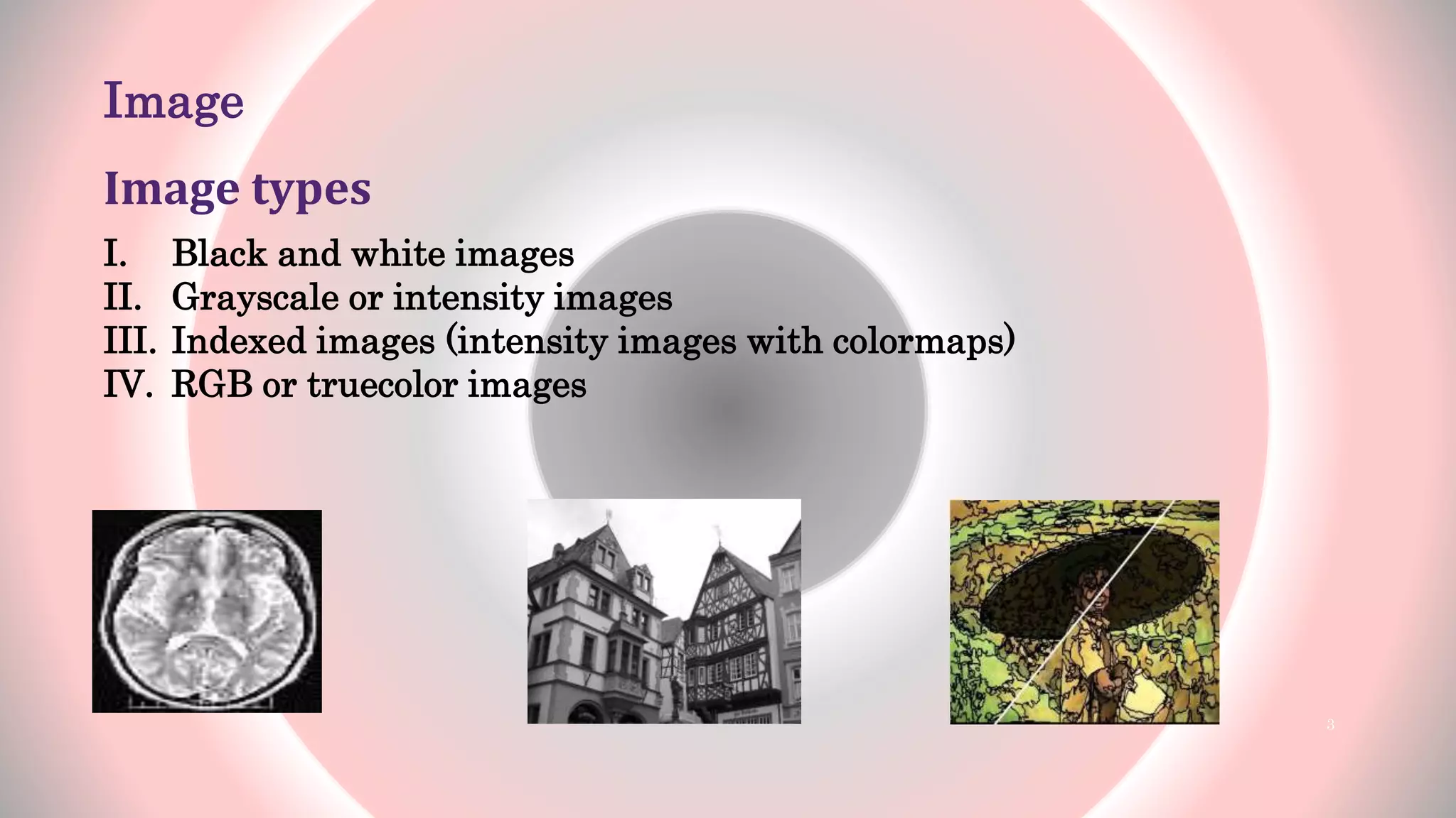 Image
Image types
I. Black and white images
II. Grayscale or intensity images
III. Indexed images (intensity images with colormaps)
IV. RGB or truecolor images
3
 
