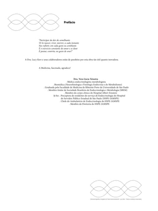 Ultrassonografia e Doppler do Trato Gastrointestinal - Lucy Kerr - Todos os direitos reservados 
Prefácio 
“Participar da dor do semelhante 
Vê-lo nascer, viver, morrer, a cada instante 
Nos refletir, em cada gesto ou semblante 
É o exercício constante do amar e se doar 
É postar, contrito, no gesto de orar!” 
A Dra. Lucy Kerr e seus colaboradores estão de parabéns por esta obra tão útil quanto inovadora. 
A Medicina, fascinada, agradece! 
Dra. Vera Lúcia Teixeira 
. Médica endocrinologista-metabologista 
. Biomédica (Neurofisiologia e Fisiologia Endócrina e do Metabolismo) 
. Graduada pela Faculdade de Medicina de Ribeirão Preto da Universidade de São Paulo 
. Membro titular da Sociedade Brasileira de Endocrinologia e Metabologia (SBEM) 
. Membro do corpo clínico do Hospital Albert Einstein 
Já foi: . Preceptora de residentes do serviço de Endocrinologia do Hospital 
do Servidor Público Estadual de São Paulo (HSPE-IAMSPE) 
. Chefe do Ambulatório de Endocrinologia do HSPE-IAMSPE 
. Membro da Diretoria do HSPE-IAMSPE 
 