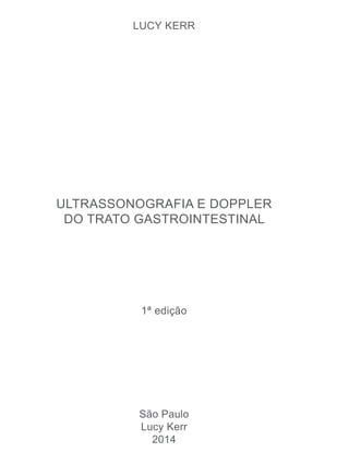 LUCY KERR 
ULTRASSONOGRAFIA E DOPPLER 
DO TRATO GASTROINTESTINAL 
1ª edição 
São Paulo 
Lucy Kerr 
2014 
 