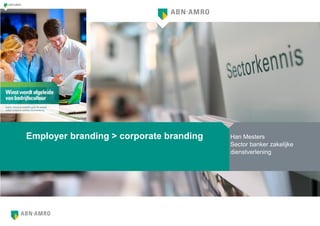 Employer branding > corporate branding Han Mesters
Sector banker zakelijke
dienstverlening
 
