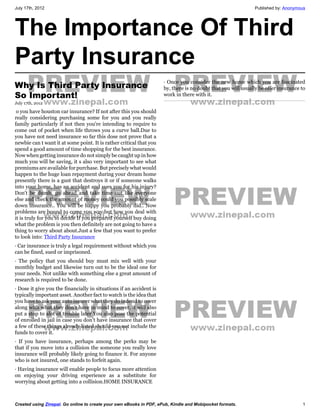 July 17th, 2012                                                                                               Published by: Anonymous




The Importance Of Third
Party Insurance
                                                                     · Once you consider the new home which you are fascinated
Why Is Third Party Insurance                                         by, there is no doubt that you will usually be offer insurance to
So Important!                                                        work in there with it.
July 17th, 2012

 o you have houston car insurance? If not after this you should
really considering purchasing some for you and you really
family particularly if not then you're intending to require to
come out of pocket when life throws you a curve ball.Due to
you have not need insurance so far this dose not prove that a
newbie can t want it at some point. It is rather critical that you
spend a good amount of time shopping for the best insurance.
Now when getting insurance do not simply be caught up in how
much you will be saving, it s also very important to see what
premiums are available for purchase. But precisely what would
happen to the huge loan repayment during your dream home
presently there is a gust that destroys it or if someone walks
into your home, has an accident and sues you for his injury?
Don't be dumb, go ahead and take time out like everyone
else and check the amount of money could you possibly scale
down insurance.. You will be happy you probably did.. Now
problems are bound to come you way but how you deal with
it is truly for you to decide If you prepared yourself buy doing
what the problem is you then definitely are not going to have a
thing to worry about about.Just a few that you want to prefer
to look into: Third Party Insurance
· Car insurance is truly a legal requirement without which you
can be fined, sued or imprisoned.
· The policy that you should buy must mix well with your
monthly budget and likewise turn out to be the ideal one for
your needs. Not unlike with something else a great amount of
research is required to be done.
· Dose it give you the financially in situations if an accident is
typically important asset. Another fact to watch is the idea that
you have to ask your auto insurer what they do indend to cover
along with what they don't have in mind to cover, it will also
put a stop to alot of trouble later You also pose the potential
of enrolled in jail in case you don't have insurance that cover
a few of these things already listed should you not include the
funds to cover it.
· If you have insurance, perhaps among the perks may be
that if you move into a collision the someone you really love
insurance will probably likely going to finance it. For anyone
who is not insured, one stands to forfeit again.
· Having insurance will enable people to focus more attention
on enjoying your driving experience as a substitute for
worrying about getting into a collision.HOME INSURANCE



Created using Zinepal. Go online to create your own eBooks in PDF, ePub, Kindle and Mobipocket formats.                             1
 