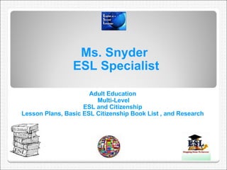 Ms. Snyder  ESL Specialist Adult Education  Multi-Level ESL and Citizenship  Lesson Plans, Basic ESL Citizenship Book List , and Research  