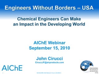 Engineers Without Borders – USAChemical Engineers Can Make an Impact in the Developing World AIChE Webinar September 15, 2010 John Cirucci CiruccJF@airproducts.com 1 AIChE/EWB-USA Webinar Cirucci 20100815 