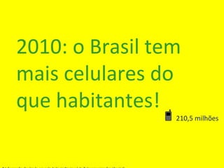 2010: o Brasil tem mais celulares do que habitantes! * Informação divulgada em pela Agência Nacional de Telecomunicações (...