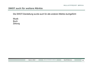SWOT auch für weitere Märkte
Die SWOT-Darstellung wurde auch für alle anderen Märkte duchgeführt
Musik
Buch
Zeitung

Issue 1/ 2014

Das DT-Dilemma

69

 