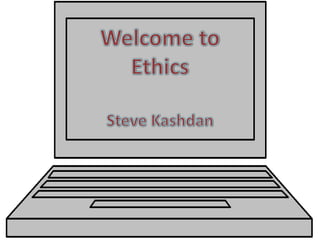 Welcome to Ethics Steve Kashdan 