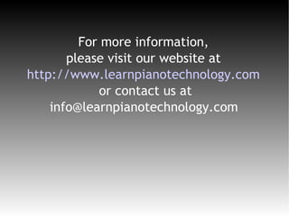 For more information,
please visit our website at
http://www.learnpianotechnology.com
or contact us at
info@learnpianotechnology.com
 