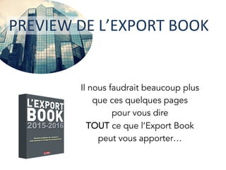 Il nous faudrait beaucoup plus
que ces quelques pages
pour vous dire
TOUT ce que l’Export Book
peut vous apporter…
PREVIEW	
  DE	
  L’EXPORT	
  BOOK	
  	
  
 