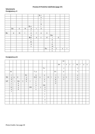 Preview El Pretérito indefinido (page 27)
Solucionario
Crucigrama p. 4

3.c

o

m

o

m

i

4.c

2. a
p
r
e
n
6.d
i
m
o
s

r

1. r
e
c
i
b
i
ó

r

o

n

e

c

d

5.v
i
a
j
a
m
o
s

7.v

ó

l

v

í

Crucigrama p.11
1d
3m
5v
6t
10c
12f

r
a
d
u
j
i
m
o
s

7 p
y

ó
i

13s
a
q
u
é

t

9c
u
p
e

i

15h

e
11 d
i
s
t
e
i
s

z

e
r
o
n
14c
o
n
s
t
r
u
í

Photo Credits: See page 29

n

t

i

4e

j

i
u

i

e

8l
m

i

l
e
g
u
é

r

s
t

r
o
n

n

u
v
o

r

o

n

 