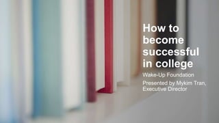 How to
become
successful
in college
Wake-Up Foundation
Presented by Mykim Tran,
Executive Director
 