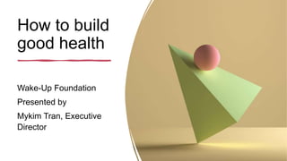 How to build
good health
Wake-Up Foundation
Presented by
Mykim Tran, Executive
Director
 