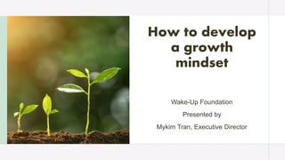 How to develop
a growth
mindset
Wake-Up Foundation
Presented by
Mykim Tran, Executive Director
 