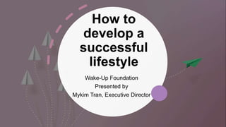 How to
develop a
successful
lifestyle
Wake-Up Foundation
Presented by
Mykim Tran, Executive Director
 