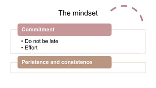 The mindset
• Do not be late
• Effort
Commitment
Peristence and consistence
 