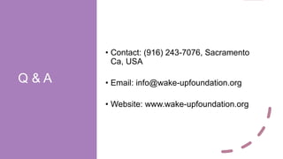 Q & A
• Contact: (916) 243-7076, Sacramento
Ca, USA
• Email: info@wake-upfoundation.org
• Website: www.wake-upfoundation.org
 