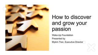 How to discover
and grow your
passion
Wake-Up Foundation
Presented by
Mykim Tran, Executive Director
 