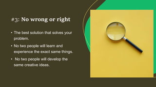 • The best solution that solves your
problem.
• No two people will learn and
experience the exact same things.
• No two people will develop the
same creative ideas.
#3: No wrong or right
 