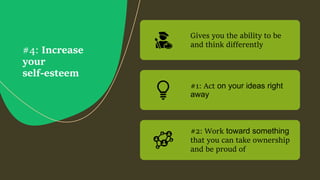 #4: Increase
your
self-esteem
Gives you the ability to be
and think differently
#1: Act on your ideas right
away
#2: Work toward something
that you can take ownership
and be proud of
 