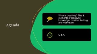 Agenda
What is creativity? The 3
elements of creativity:
knowledge, creative thinking,
and motivation.
Q & A
 