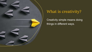 Creativity simple means doing
things in different ways.
What is creativity?
 