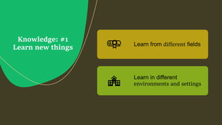 Knowledge: #1
Learn new things Learn from different fields
Learn in different
environments and settings
 