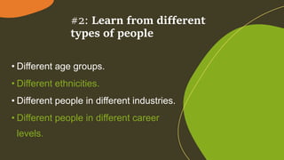 #2: Learn from different
types of people
• Different age groups.
• Different ethnicities.
• Different people in different industries.
• Different people in different career
levels.
 